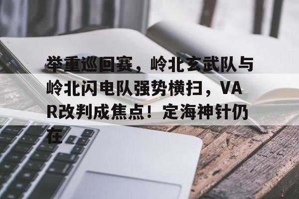 举重巡回赛,岭北玄武队与岭北闪电队强势横扫,VAR改判成焦点!定海神针仍在的简单介绍 举重巡回赛,岭北玄武队与岭北闪电队强势横扫,VAR改判成焦点!定海神针仍在的简单介绍