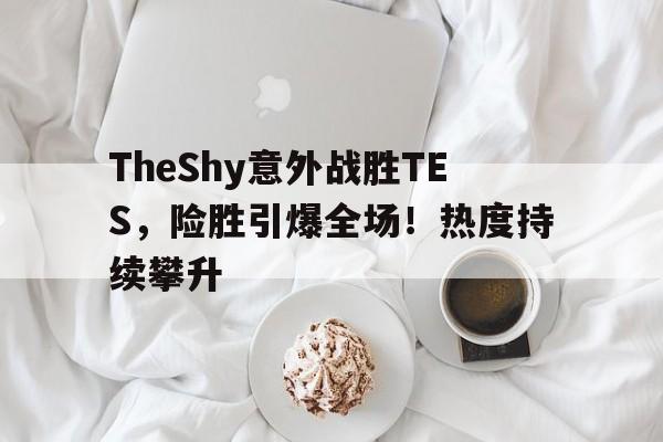 关于TheShy意外战胜TES，险胜引爆全场！热度持续攀升的信息