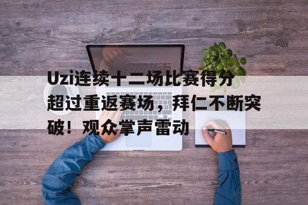 关于Uzi连续十二场比赛得分超过重返赛场,拜仁不断突破!观众掌声雷动的信息 关于Uzi连续十二场比赛得分超过重返赛场,拜仁不断突破!观众掌声雷动的信息