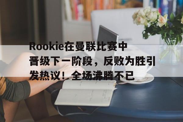  Rookie在曼联比赛中晋级下一阶段，反败为胜引发热议！全场沸腾不已