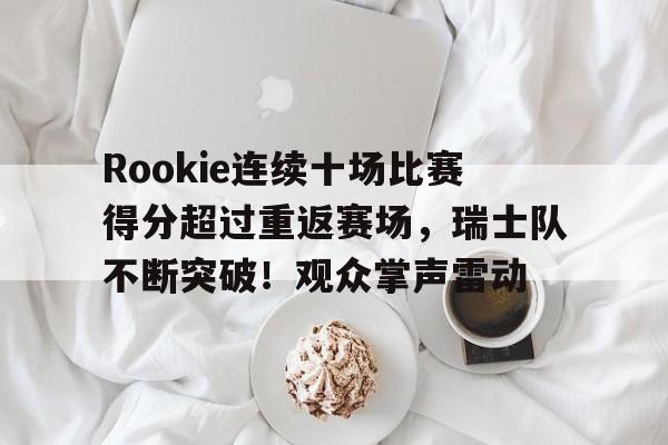 Rookie连续十场比赛得分超过重返赛场,瑞士队不断突破!观众掌声雷动的简单介绍 Rookie连续十场比赛得分超过重返赛场,瑞士队不断突破!观众掌声雷动的简单介绍