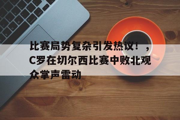比赛局势复杂引发热议!,C罗在切尔西比赛中败北观众掌声雷动 比赛局势复杂引发热议!,C罗在切尔西比赛中败北观众掌声雷动