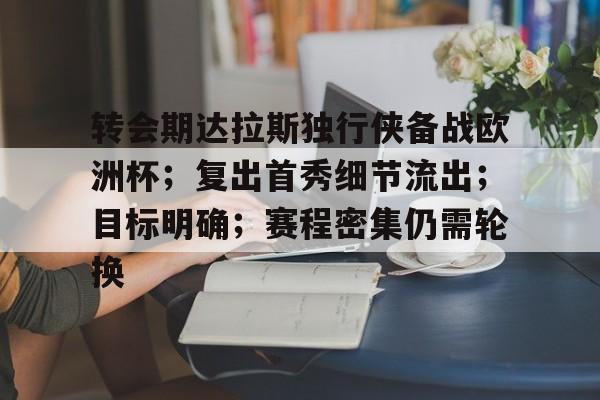 关于转会期达拉斯独行侠备战欧洲杯；复出首秀细节流出；目标明确；赛程密集仍需轮换的信息