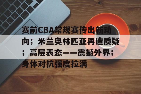 赛前CBA常规赛传出新动向；米兰奥林匹亚再遭质疑；高层表态——震撼外界；身体对抗强度拉满的简单介绍