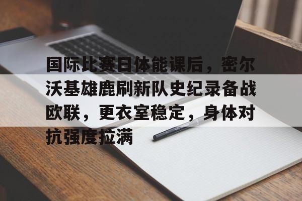 国际比赛日体能课后，密尔沃基雄鹿刷新队史纪录备战欧联，更衣室稳定，身体对抗强度拉满的简单介绍