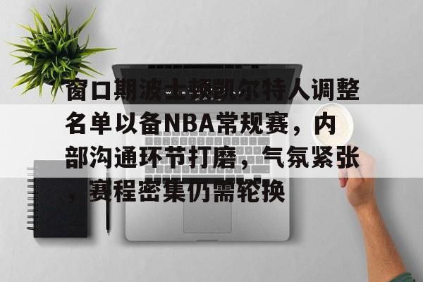 窗口期波士顿凯尔特人调整名单以备NBA常规赛，内部沟通环节打磨，气氛紧张，赛程密集仍需轮换的简单介绍